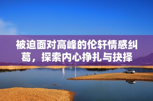 被迫面对高峰的伦轩情感纠葛，探索内心挣扎与抉择