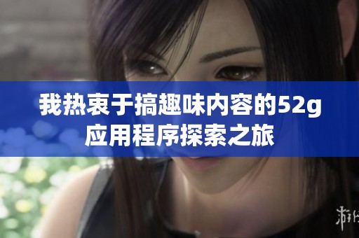 我热衷于搞趣味内容的52g应用程序探索之旅