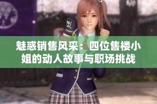 魅惑销售风采：四位售楼小姐的动人故事与职场挑战