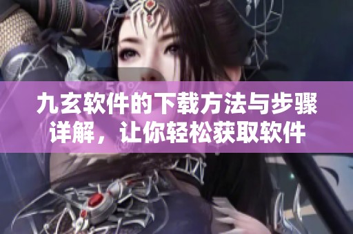 九玄软件的下载方法与步骤详解，让你轻松获取软件