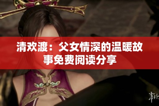 清欢渡：父女情深的温暖故事免费阅读分享