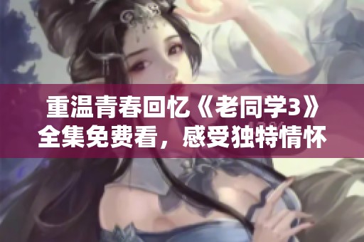 重温青春回忆《老同学3》全集免费看，感受独特情怀