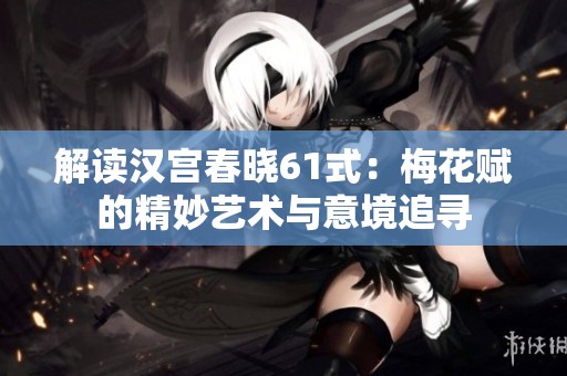 解读汉宫春晓61式：梅花赋的精妙艺术与意境追寻