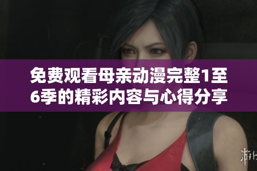免费观看母亲动漫完整1至6季的精彩内容与心得分享
