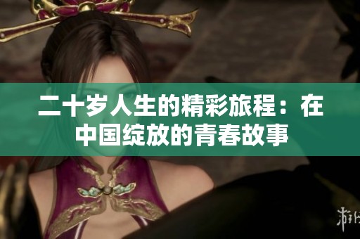 二十岁人生的精彩旅程：在中国绽放的青春故事