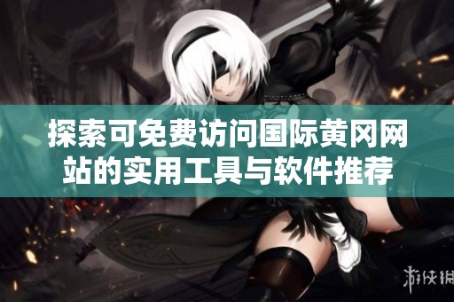 探索可免费访问国际黄冈网站的实用工具与软件推荐