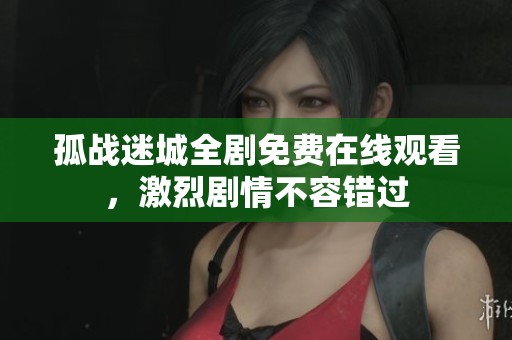 孤战迷城全剧免费在线观看，激烈剧情不容错过