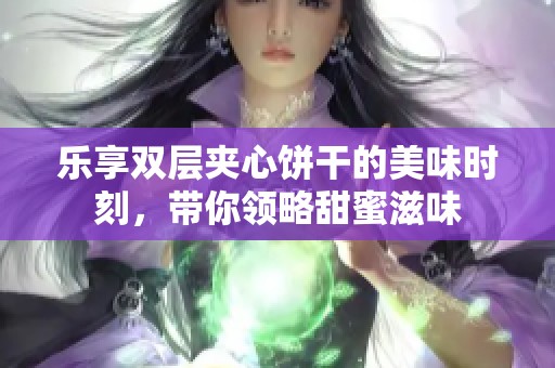 乐享双层夹心饼干的美味时刻，带你领略甜蜜滋味