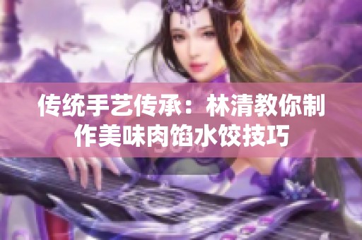 传统手艺传承：林清教你制作美味肉馅水饺技巧