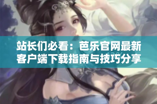 站长们必看：芭乐官网最新客户端下载指南与技巧分享