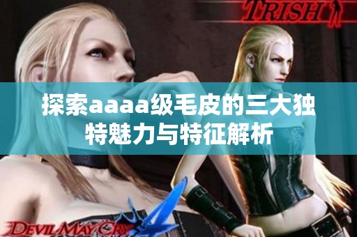 探索aaaa级毛皮的三大独特魅力与特征解析