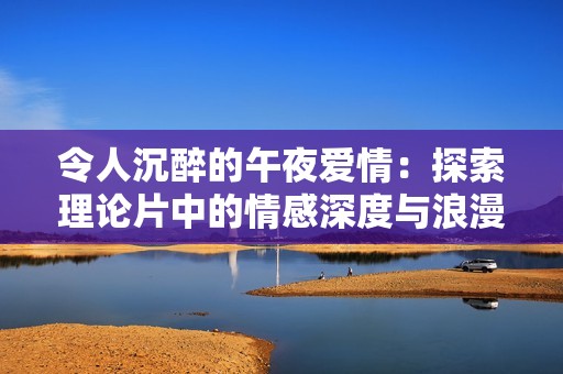 令人沉醉的午夜爱情：探索理论片中的情感深度与浪漫魅力