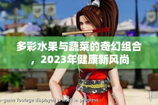 多彩水果与蔬菜的奇幻组合，2023年健康新风尚