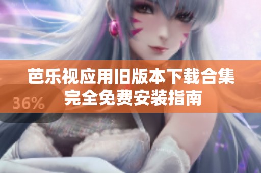 芭乐视应用旧版本下载合集 完全免费安装指南