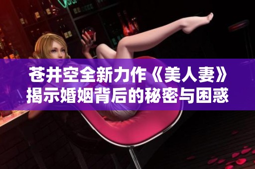 苍井空全新力作《美人妻》揭示婚姻背后的秘密与困惑