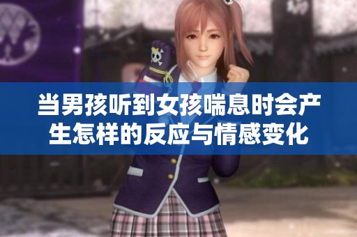 当男孩听到女孩喘息时会产生怎样的反应与情感变化