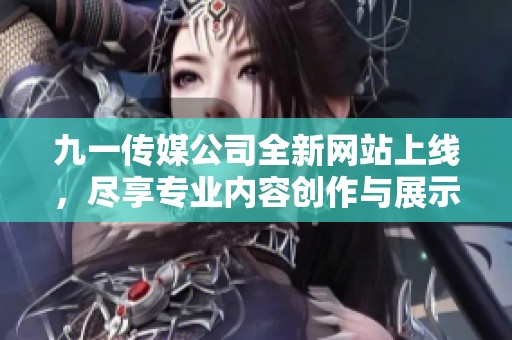 九一传媒公司全新网站上线，尽享专业内容创作与展示服务