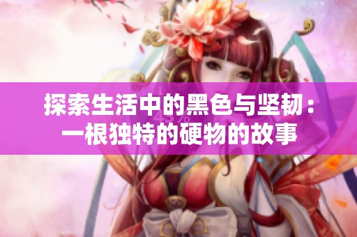 探索生活中的黑色与坚韧：一根独特的硬物的故事