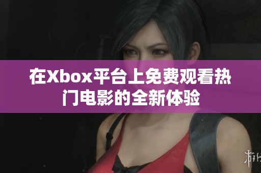 在Xbox平台上免费观看热门电影的全新体验