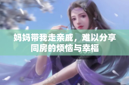 妈妈带我走亲戚，难以分享同房的烦恼与幸福