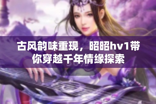 古风韵味重现，昭昭hv1带你穿越千年情缘探索