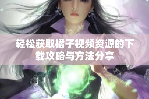 轻松获取橘子视频资源的下载攻略与方法分享