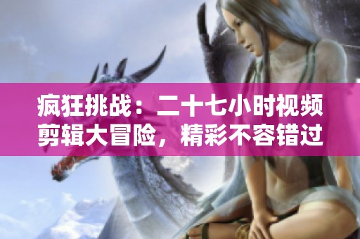 疯狂挑战：二十七小时视频剪辑大冒险，精彩不容错过