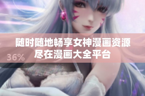 随时随地畅享女神漫画资源尽在漫画大全平台