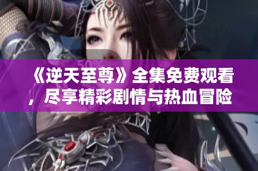 《逆天至尊》全集免费观看，尽享精彩剧情与热血冒险！