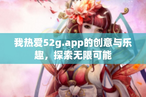 我热爱52g.app的创意与乐趣，探索无限可能
