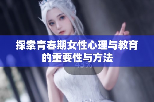 探索青春期女性心理与教育的重要性与方法
