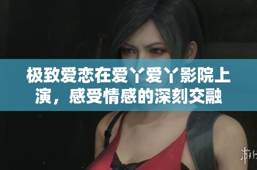 极致爱恋在爱丫爱丫影院上演，感受情感的深刻交融