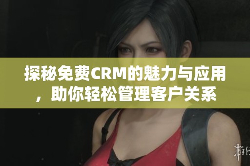探秘免费CRM的魅力与应用，助你轻松管理客户关系