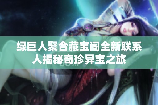 绿巨人聚合藏宝阁全新联系人揭秘奇珍异宝之旅