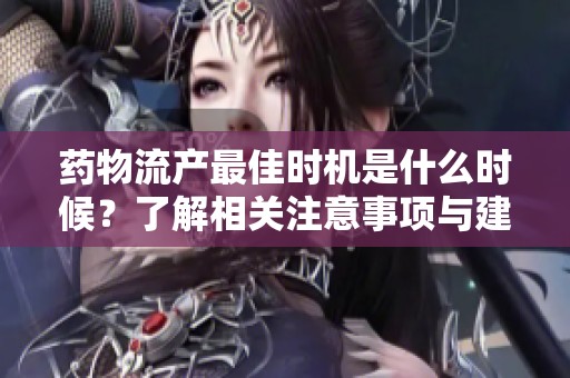 药物流产最佳时机是什么时候？了解相关注意事项与建议