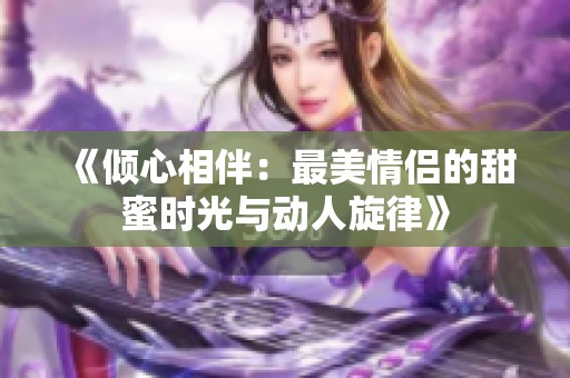 《倾心相伴：最美情侣的甜蜜时光与动人旋律》