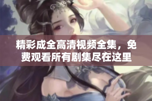 精彩成全高清视频全集，免费观看所有剧集尽在这里