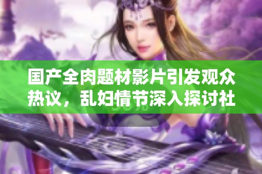 国产全肉题材影片引发观众热议，乱妇情节深入探讨社会现象
