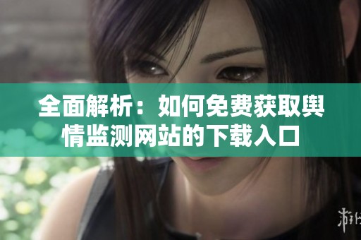 全面解析：如何免费获取舆情监测网站的下载入口