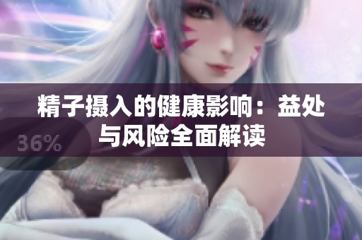 精子摄入的健康影响：益处与风险全面解读