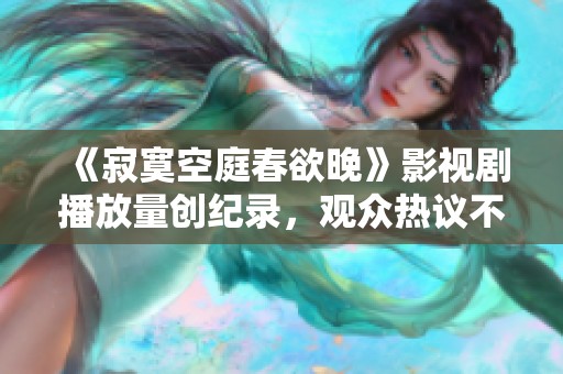 《寂寞空庭春欲晚》影视剧播放量创纪录，观众热议不断