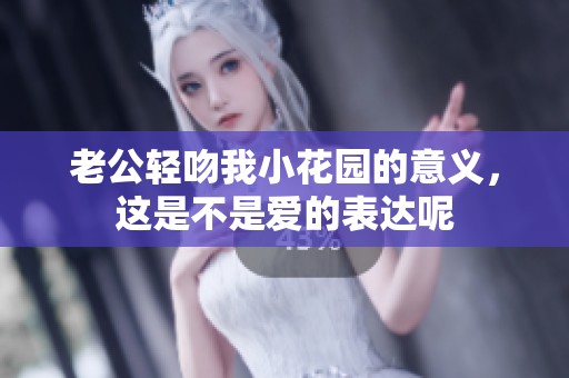 老公轻吻我小花园的意义，这是不是爱的表达呢