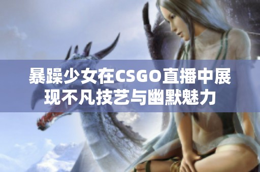 暴躁少女在CSGO直播中展现不凡技艺与幽默魅力