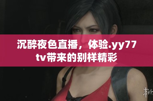 沉醉夜色直播，体验.yy77tv带来的别样精彩