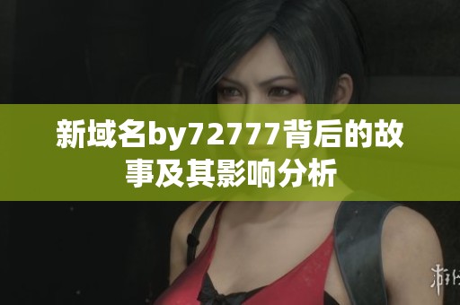 新域名by72777背后的故事及其影响分析