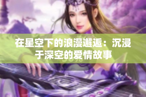 在星空下的浪漫邂逅：沉浸于深空的爱情故事
