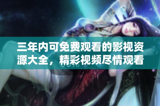 三年内可免费观看的影视资源大全，精彩视频尽情观看
