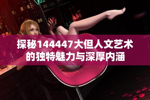 探秘144447大但人文艺术的独特魅力与深厚内涵