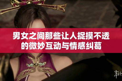男女之间那些让人捉摸不透的微妙互动与情感纠葛