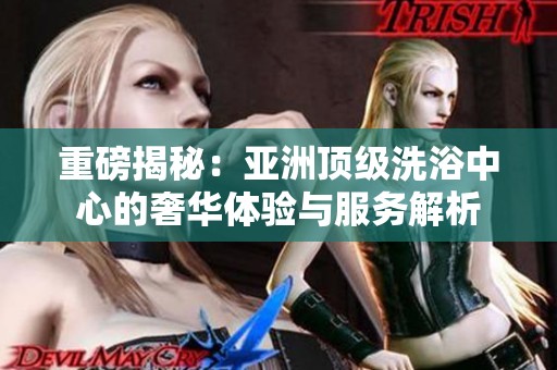 重磅揭秘：亚洲顶级洗浴中心的奢华体验与服务解析